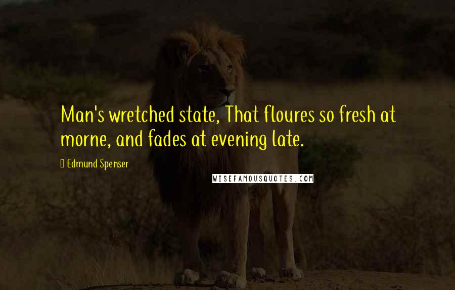 Edmund Spenser Quotes: Man's wretched state, That floures so fresh at morne, and fades at evening late.