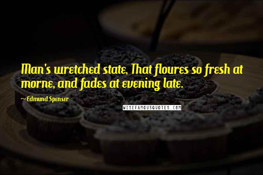 Edmund Spenser Quotes: Man's wretched state, That floures so fresh at morne, and fades at evening late.