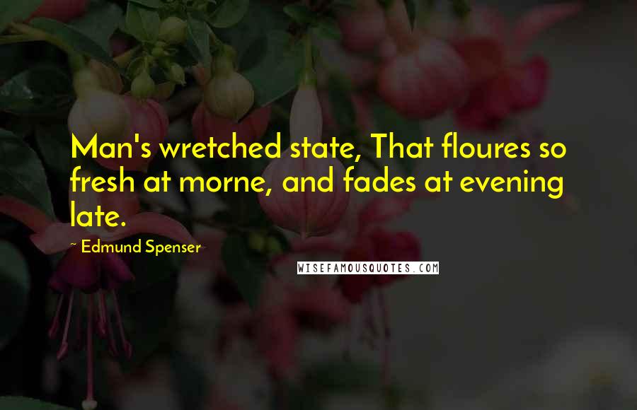 Edmund Spenser Quotes: Man's wretched state, That floures so fresh at morne, and fades at evening late.