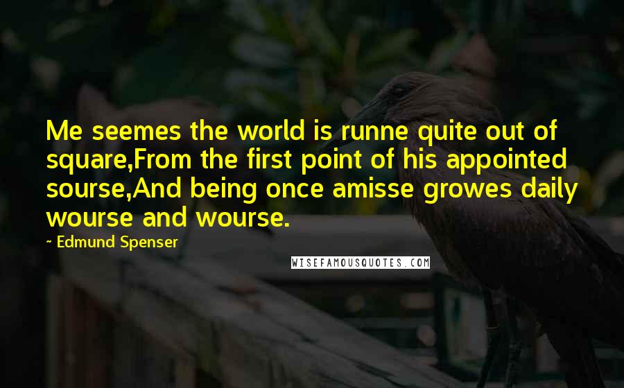 Edmund Spenser Quotes: Me seemes the world is runne quite out of square,From the first point of his appointed sourse,And being once amisse growes daily wourse and wourse.