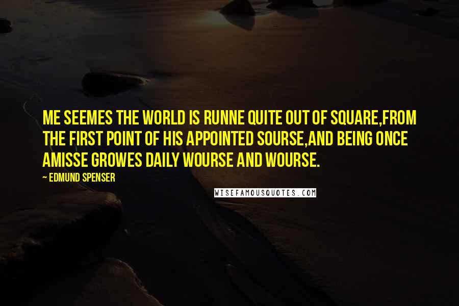 Edmund Spenser Quotes: Me seemes the world is runne quite out of square,From the first point of his appointed sourse,And being once amisse growes daily wourse and wourse.