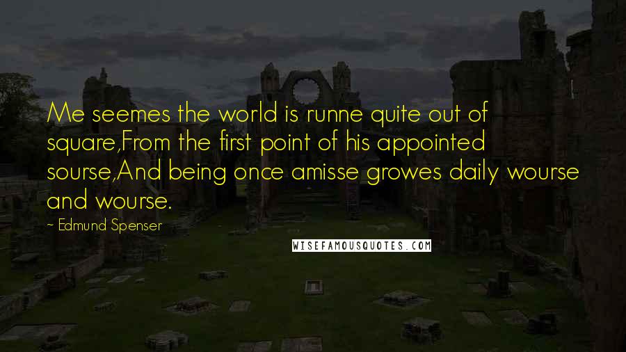 Edmund Spenser Quotes: Me seemes the world is runne quite out of square,From the first point of his appointed sourse,And being once amisse growes daily wourse and wourse.