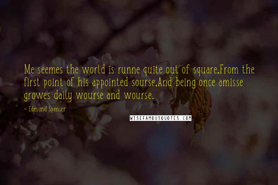 Edmund Spenser Quotes: Me seemes the world is runne quite out of square,From the first point of his appointed sourse,And being once amisse growes daily wourse and wourse.