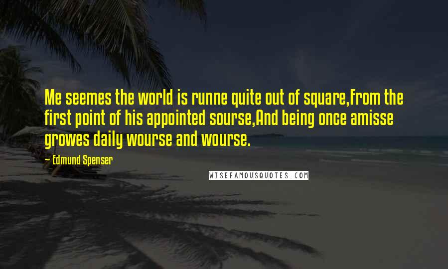 Edmund Spenser Quotes: Me seemes the world is runne quite out of square,From the first point of his appointed sourse,And being once amisse growes daily wourse and wourse.