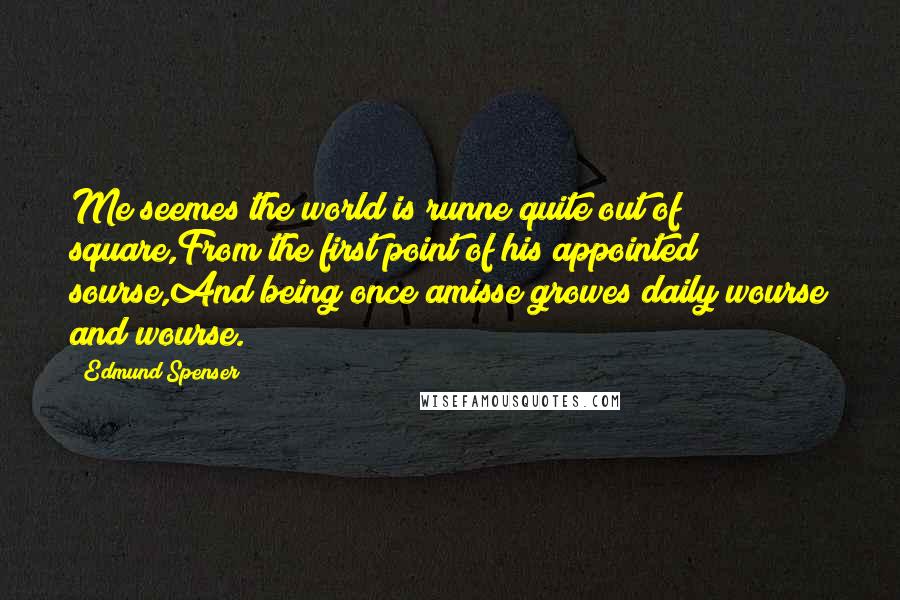 Edmund Spenser Quotes: Me seemes the world is runne quite out of square,From the first point of his appointed sourse,And being once amisse growes daily wourse and wourse.