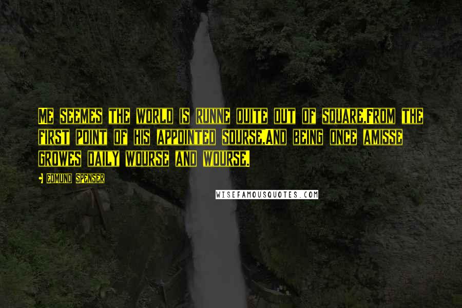 Edmund Spenser Quotes: Me seemes the world is runne quite out of square,From the first point of his appointed sourse,And being once amisse growes daily wourse and wourse.