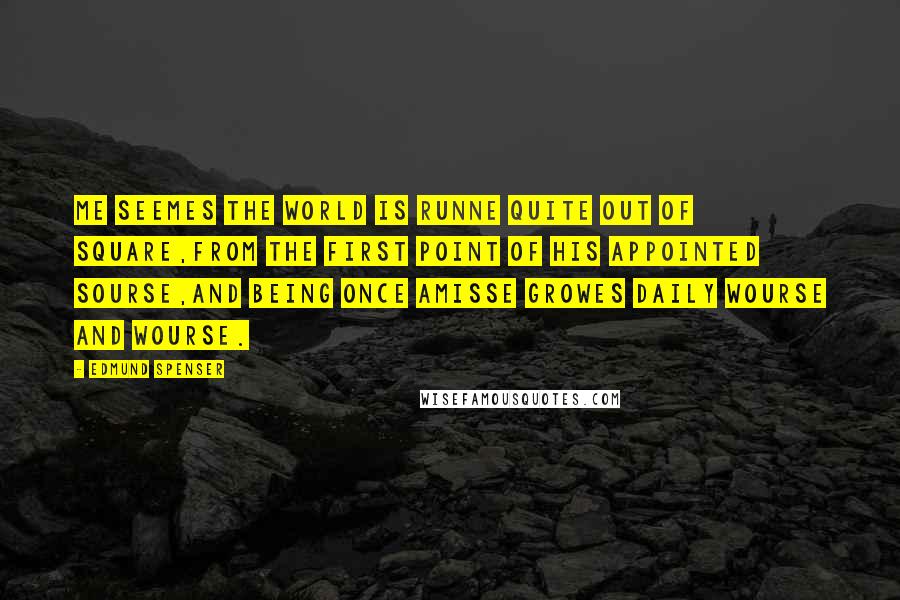 Edmund Spenser Quotes: Me seemes the world is runne quite out of square,From the first point of his appointed sourse,And being once amisse growes daily wourse and wourse.