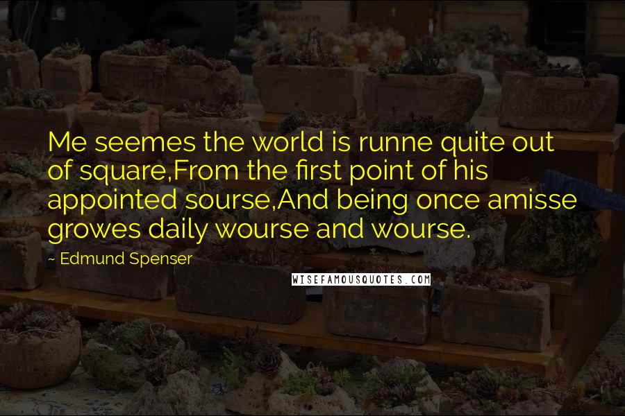 Edmund Spenser Quotes: Me seemes the world is runne quite out of square,From the first point of his appointed sourse,And being once amisse growes daily wourse and wourse.