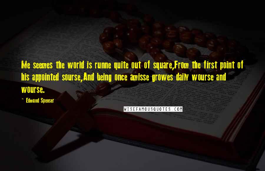 Edmund Spenser Quotes: Me seemes the world is runne quite out of square,From the first point of his appointed sourse,And being once amisse growes daily wourse and wourse.