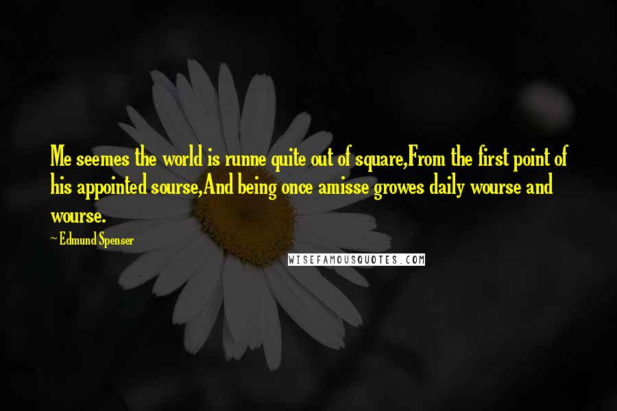 Edmund Spenser Quotes: Me seemes the world is runne quite out of square,From the first point of his appointed sourse,And being once amisse growes daily wourse and wourse.