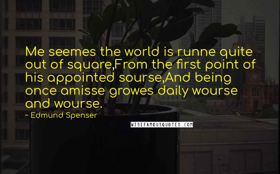 Edmund Spenser Quotes: Me seemes the world is runne quite out of square,From the first point of his appointed sourse,And being once amisse growes daily wourse and wourse.