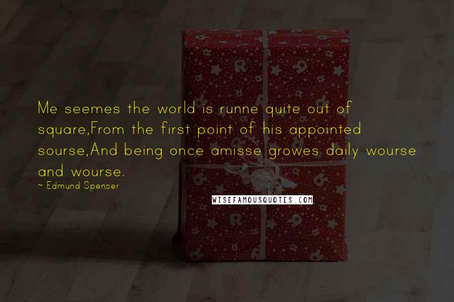 Edmund Spenser Quotes: Me seemes the world is runne quite out of square,From the first point of his appointed sourse,And being once amisse growes daily wourse and wourse.