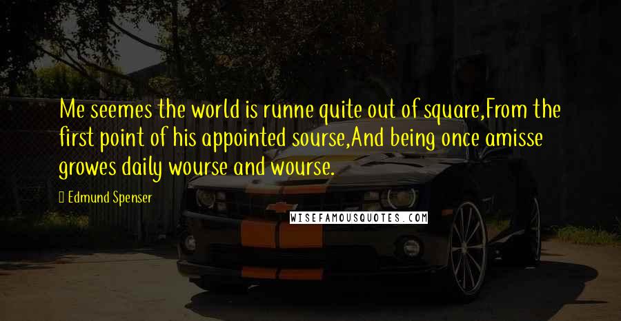 Edmund Spenser Quotes: Me seemes the world is runne quite out of square,From the first point of his appointed sourse,And being once amisse growes daily wourse and wourse.