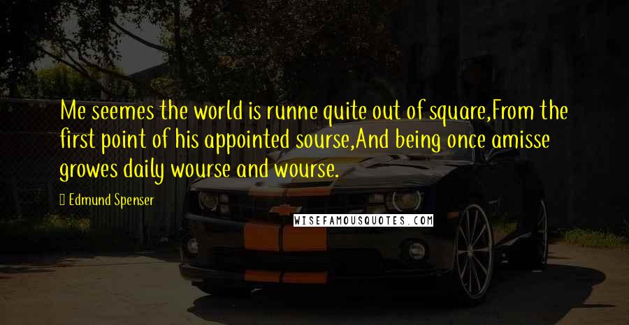 Edmund Spenser Quotes: Me seemes the world is runne quite out of square,From the first point of his appointed sourse,And being once amisse growes daily wourse and wourse.