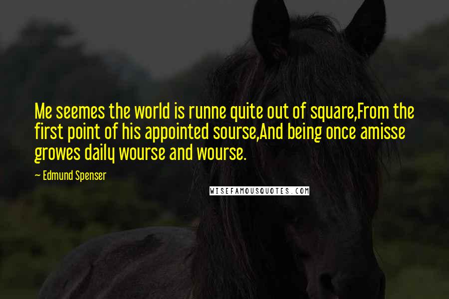 Edmund Spenser Quotes: Me seemes the world is runne quite out of square,From the first point of his appointed sourse,And being once amisse growes daily wourse and wourse.