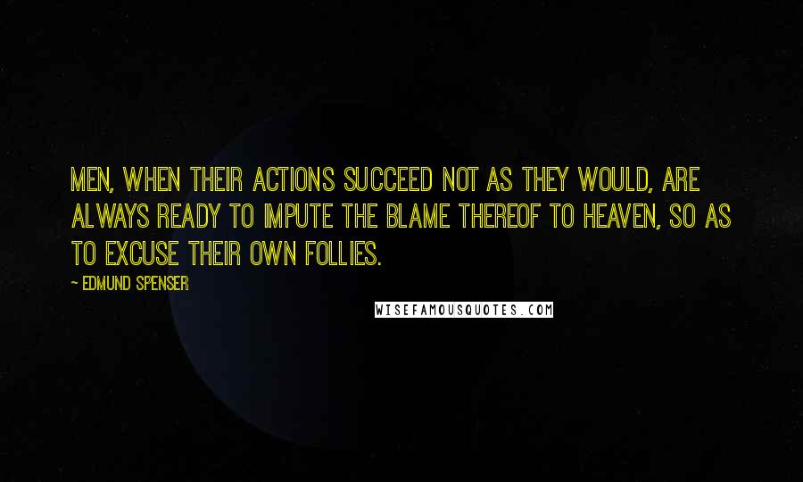 Edmund Spenser Quotes: Men, when their actions succeed not as they would, are always ready to impute the blame thereof to heaven, so as to excuse their own follies.