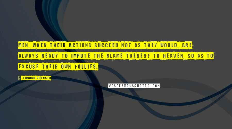 Edmund Spenser Quotes: Men, when their actions succeed not as they would, are always ready to impute the blame thereof to heaven, so as to excuse their own follies.