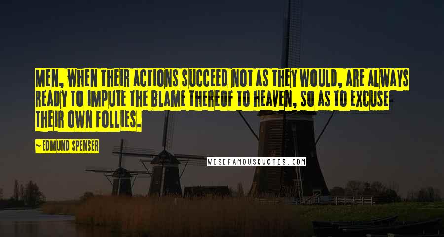 Edmund Spenser Quotes: Men, when their actions succeed not as they would, are always ready to impute the blame thereof to heaven, so as to excuse their own follies.