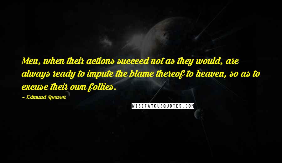 Edmund Spenser Quotes: Men, when their actions succeed not as they would, are always ready to impute the blame thereof to heaven, so as to excuse their own follies.