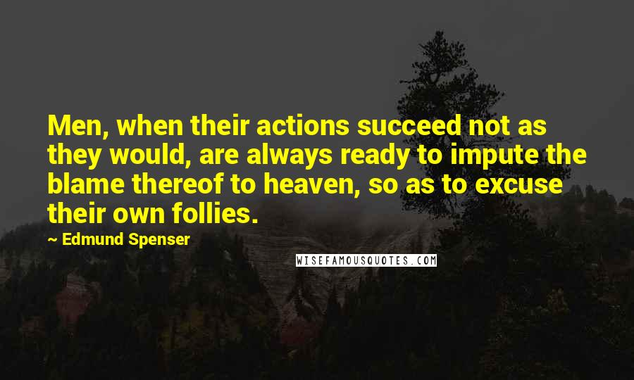 Edmund Spenser Quotes: Men, when their actions succeed not as they would, are always ready to impute the blame thereof to heaven, so as to excuse their own follies.