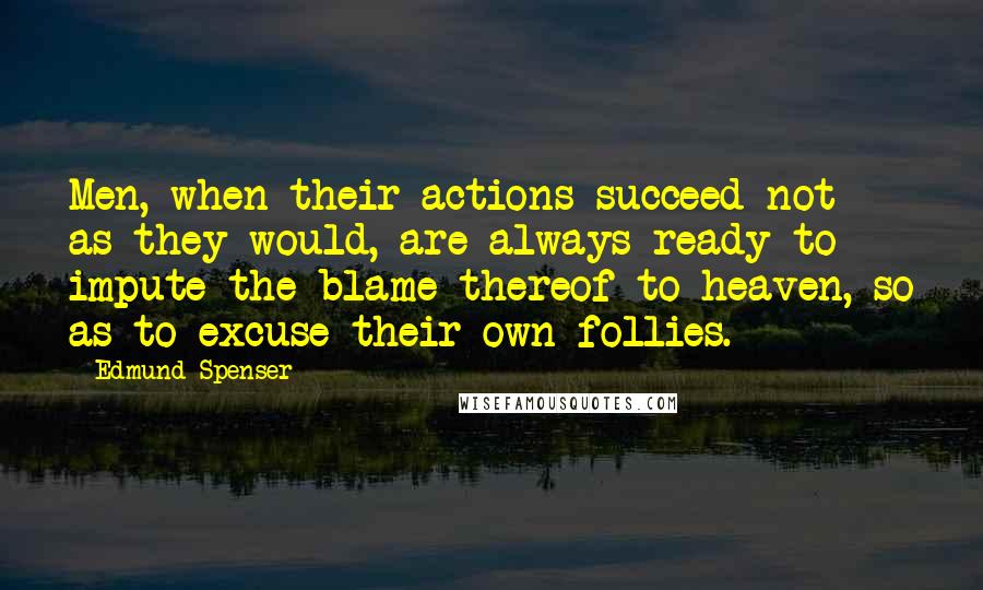 Edmund Spenser Quotes: Men, when their actions succeed not as they would, are always ready to impute the blame thereof to heaven, so as to excuse their own follies.