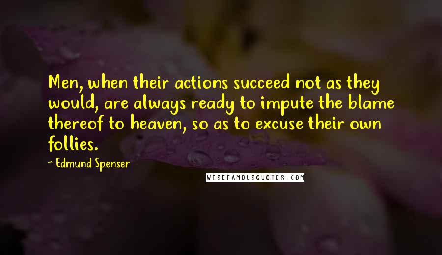 Edmund Spenser Quotes: Men, when their actions succeed not as they would, are always ready to impute the blame thereof to heaven, so as to excuse their own follies.