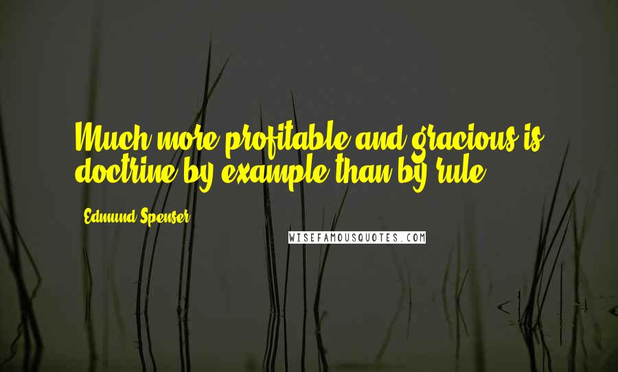 Edmund Spenser Quotes: Much more profitable and gracious is doctrine by example than by rule.
