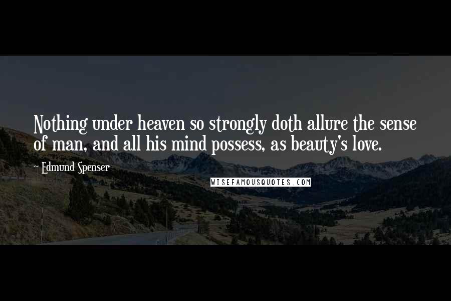 Edmund Spenser Quotes: Nothing under heaven so strongly doth allure the sense of man, and all his mind possess, as beauty's love.