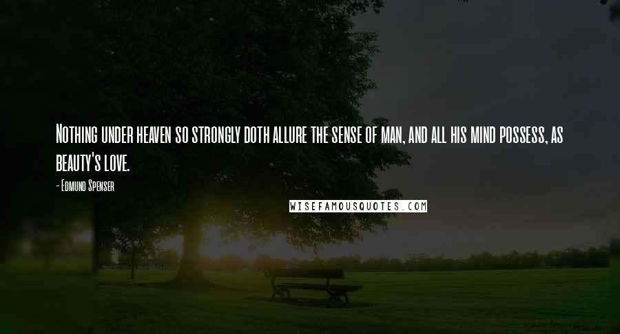 Edmund Spenser Quotes: Nothing under heaven so strongly doth allure the sense of man, and all his mind possess, as beauty's love.