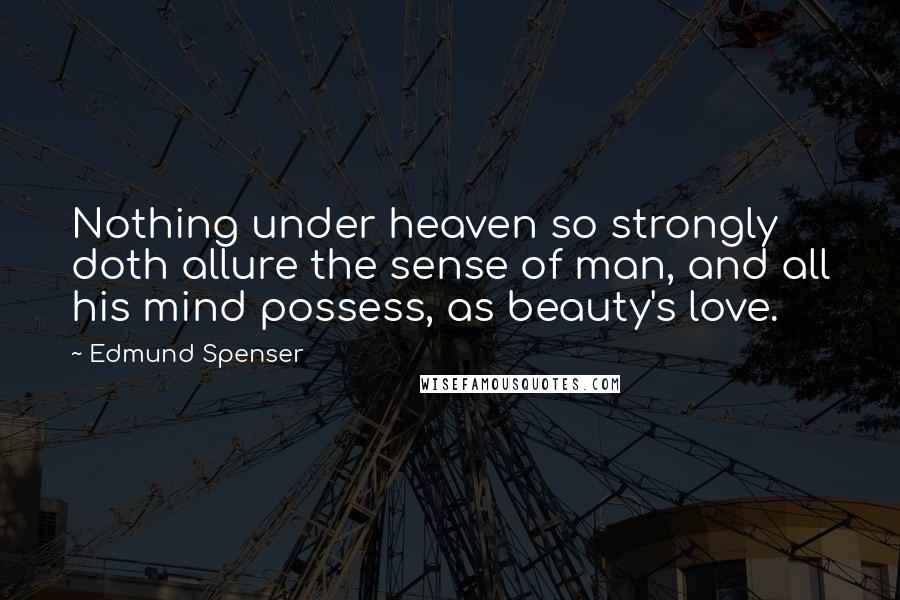 Edmund Spenser Quotes: Nothing under heaven so strongly doth allure the sense of man, and all his mind possess, as beauty's love.