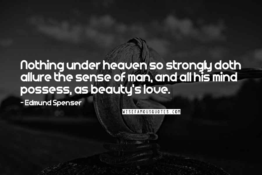 Edmund Spenser Quotes: Nothing under heaven so strongly doth allure the sense of man, and all his mind possess, as beauty's love.