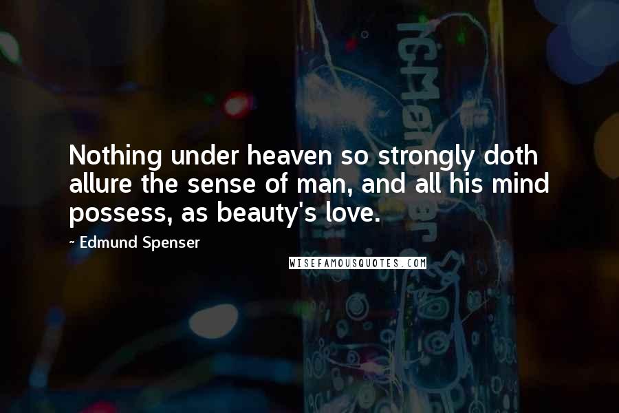 Edmund Spenser Quotes: Nothing under heaven so strongly doth allure the sense of man, and all his mind possess, as beauty's love.