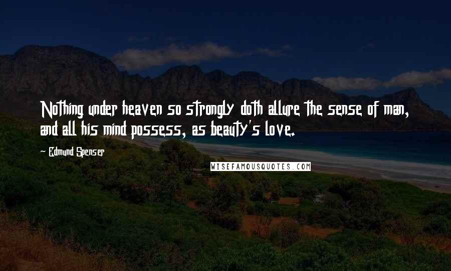 Edmund Spenser Quotes: Nothing under heaven so strongly doth allure the sense of man, and all his mind possess, as beauty's love.