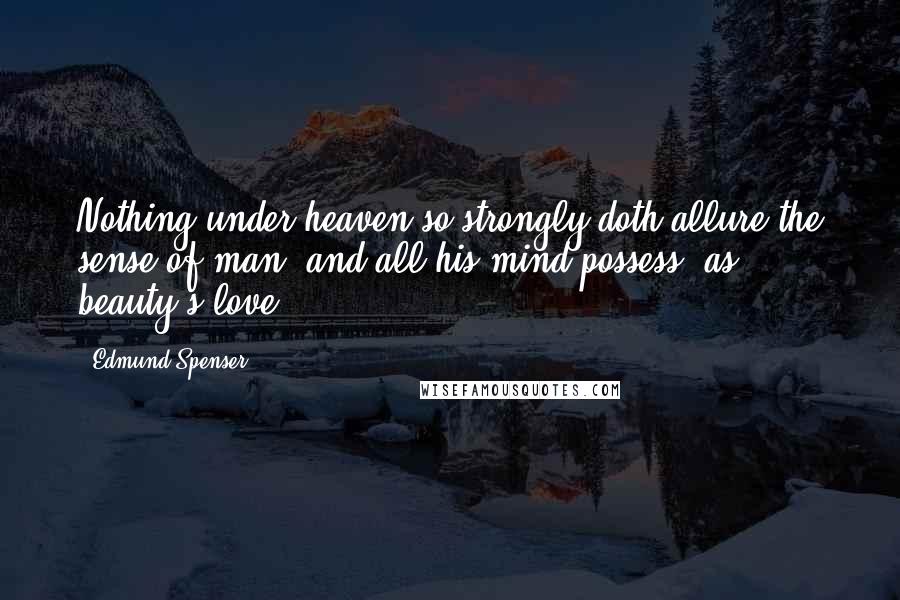 Edmund Spenser Quotes: Nothing under heaven so strongly doth allure the sense of man, and all his mind possess, as beauty's love.