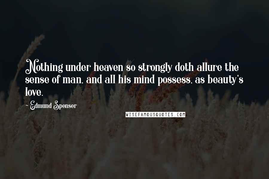 Edmund Spenser Quotes: Nothing under heaven so strongly doth allure the sense of man, and all his mind possess, as beauty's love.