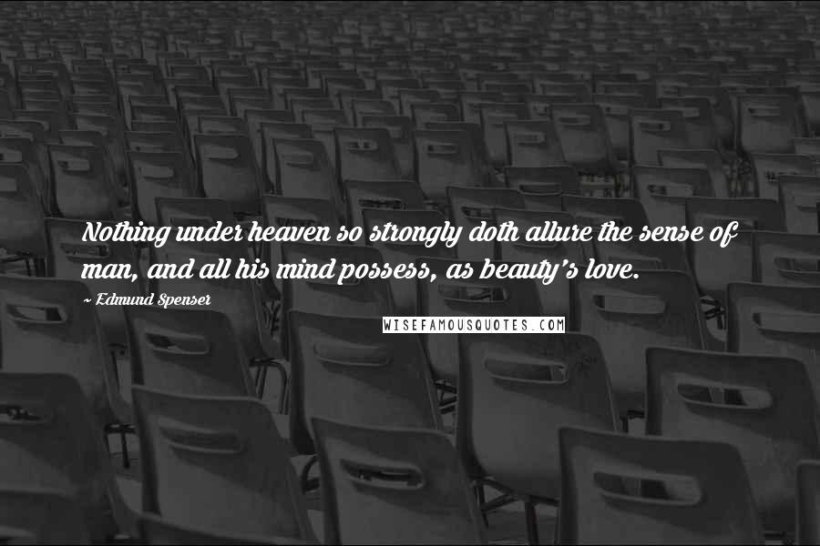 Edmund Spenser Quotes: Nothing under heaven so strongly doth allure the sense of man, and all his mind possess, as beauty's love.