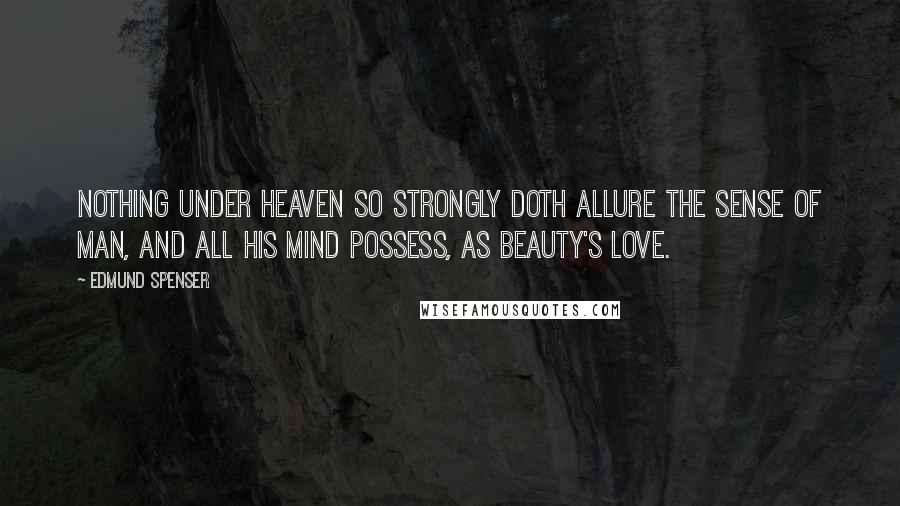 Edmund Spenser Quotes: Nothing under heaven so strongly doth allure the sense of man, and all his mind possess, as beauty's love.