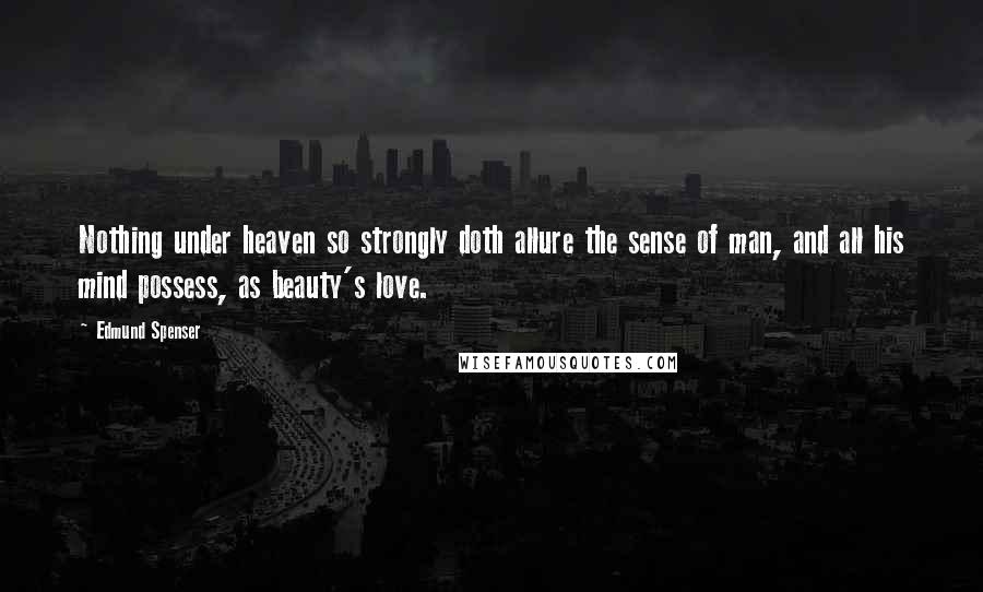 Edmund Spenser Quotes: Nothing under heaven so strongly doth allure the sense of man, and all his mind possess, as beauty's love.