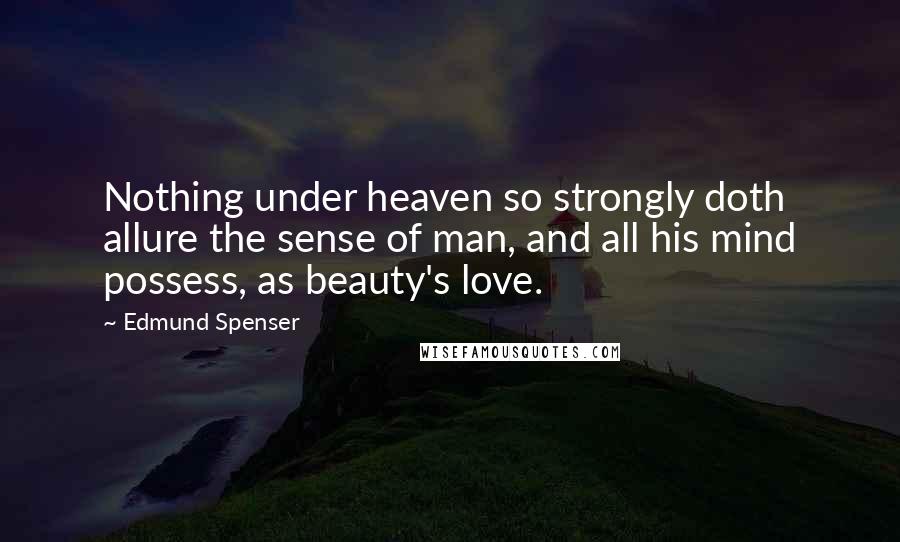 Edmund Spenser Quotes: Nothing under heaven so strongly doth allure the sense of man, and all his mind possess, as beauty's love.