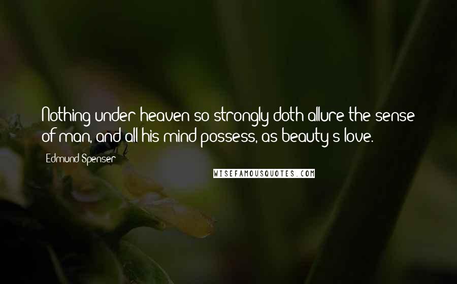 Edmund Spenser Quotes: Nothing under heaven so strongly doth allure the sense of man, and all his mind possess, as beauty's love.