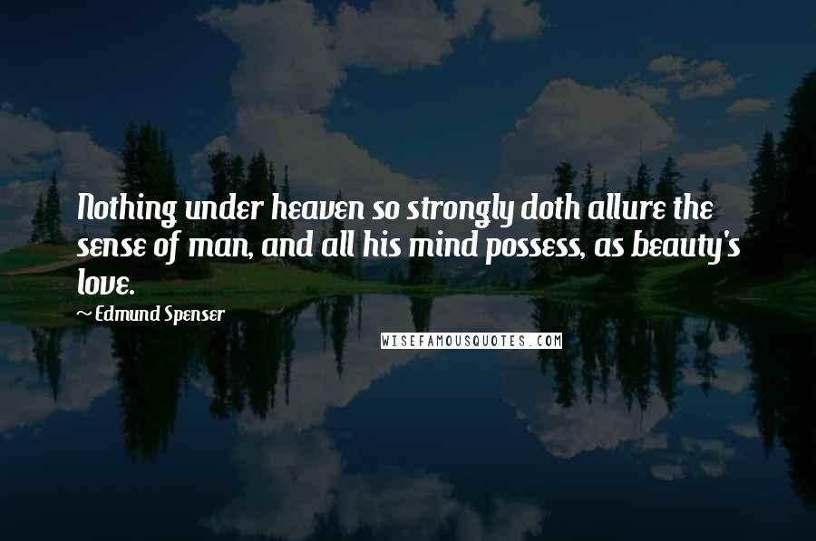Edmund Spenser Quotes: Nothing under heaven so strongly doth allure the sense of man, and all his mind possess, as beauty's love.