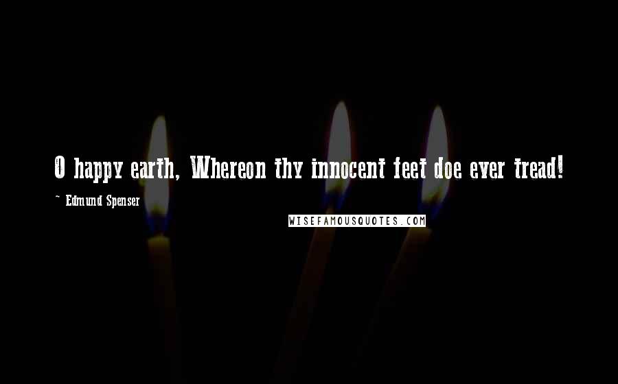 Edmund Spenser Quotes: O happy earth, Whereon thy innocent feet doe ever tread!
