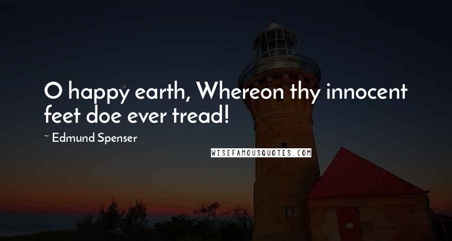 Edmund Spenser Quotes: O happy earth, Whereon thy innocent feet doe ever tread!