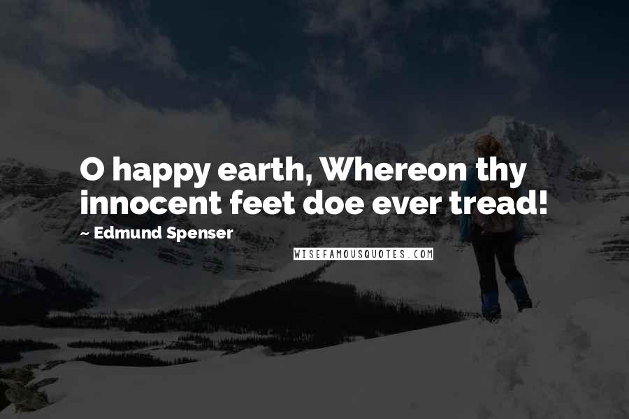 Edmund Spenser Quotes: O happy earth, Whereon thy innocent feet doe ever tread!