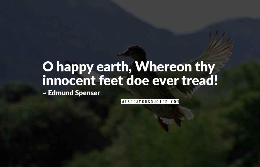 Edmund Spenser Quotes: O happy earth, Whereon thy innocent feet doe ever tread!