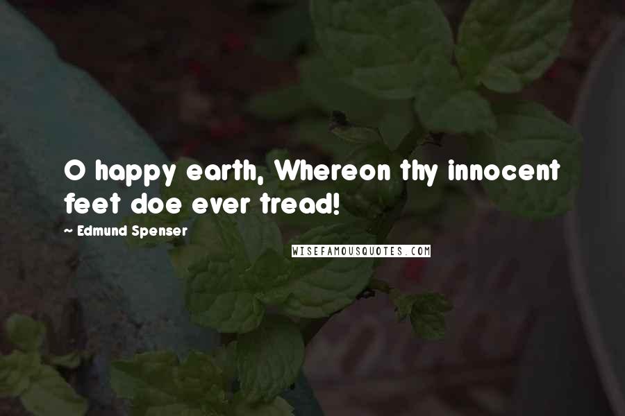 Edmund Spenser Quotes: O happy earth, Whereon thy innocent feet doe ever tread!