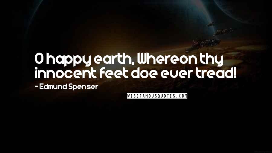 Edmund Spenser Quotes: O happy earth, Whereon thy innocent feet doe ever tread!