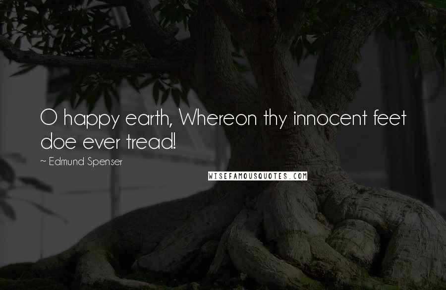 Edmund Spenser Quotes: O happy earth, Whereon thy innocent feet doe ever tread!