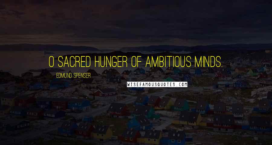 Edmund Spenser Quotes: O sacred hunger of ambitious minds.