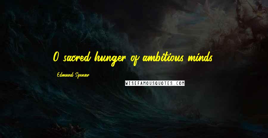 Edmund Spenser Quotes: O sacred hunger of ambitious minds.